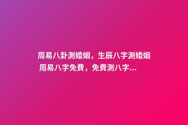 周易八卦測婚姻，生辰八字測婚姻 周易八字免費，免費測八字網 周易免費測八字-第1張-觀點-玄機派